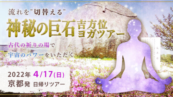 2022/4/17日 流れを<切替える> 神秘の巨石 吉方位ヨガツアー 開催予定(京都発)